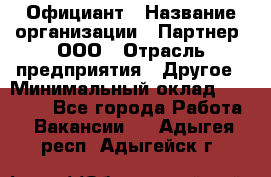 Официант › Название организации ­ Партнер, ООО › Отрасль предприятия ­ Другое › Минимальный оклад ­ 40 000 - Все города Работа » Вакансии   . Адыгея респ.,Адыгейск г.